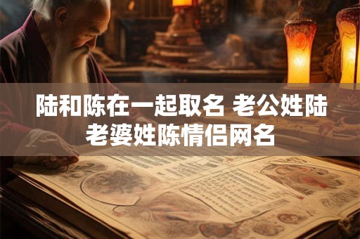 陆和陈在一起取名 老公姓陆老婆姓陈情侣网名