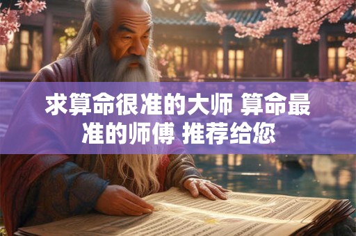 求算命很准的大师 算命最准的师傅 推荐给您