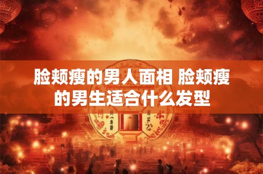 脸颊瘦的男人面相 脸颊瘦的男生适合什么发型