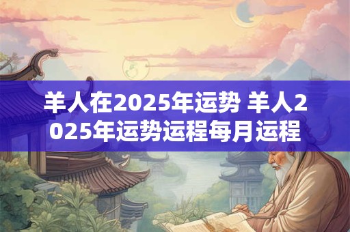 羊人在2025年运势 羊人2025年运势运程每月运程