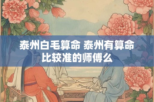 泰州白毛算命 泰州有算命比较准的师傅么