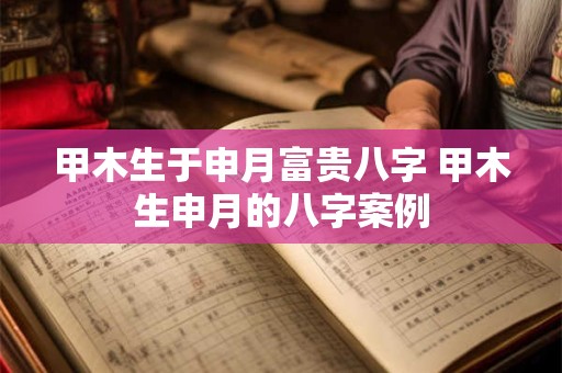 甲木生于申月富贵八字 甲木生申月的八字案例