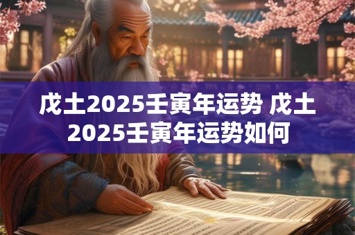戊土2025壬寅年运势 戊土2025壬寅年运势如何