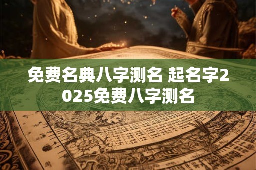 免费名典八字测名 起名字2025免费八字测名