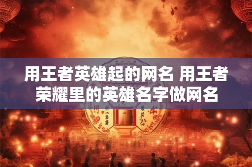 用王者英雄起的网名 用王者荣耀里的英雄名字做网名