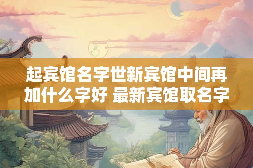 起宾馆名字世新宾馆中间再加什么字好 最新宾馆取名字大全2025