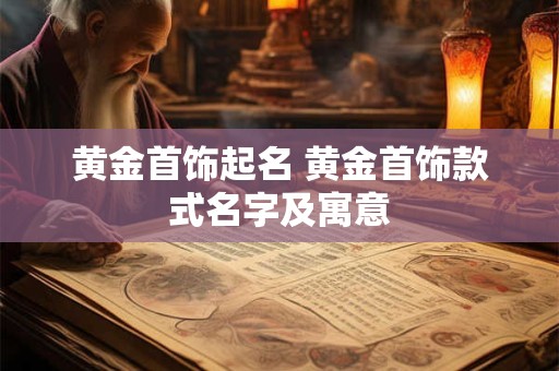 黄金首饰起名 黄金首饰款式名字及寓意
