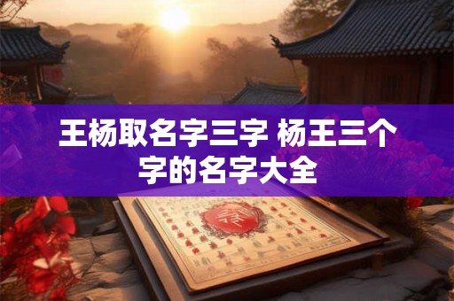 王杨取名字三字 杨王三个字的名字大全