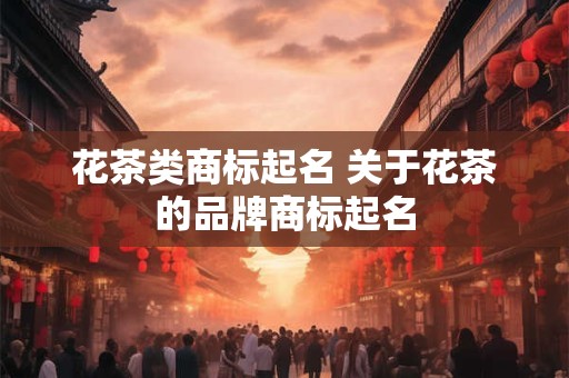 花茶类商标起名 关于花茶的品牌商标起名