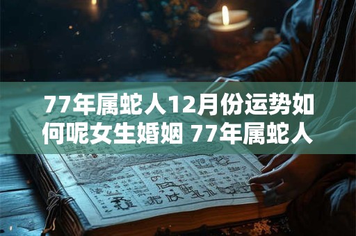 77年属蛇人12月份运势如何呢女生婚姻 77年属蛇人12月份运势如何呢女生婚姻怎么样