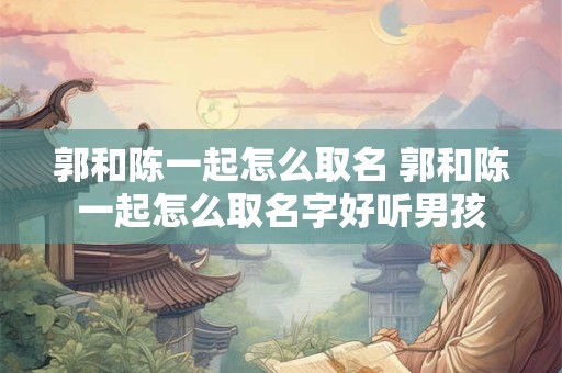 郭和陈一起怎么取名 郭和陈一起怎么取名字好听男孩