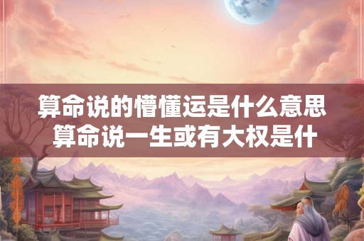 算命说的懵懂运是什么意思 算命说一生或有大权是什么意思