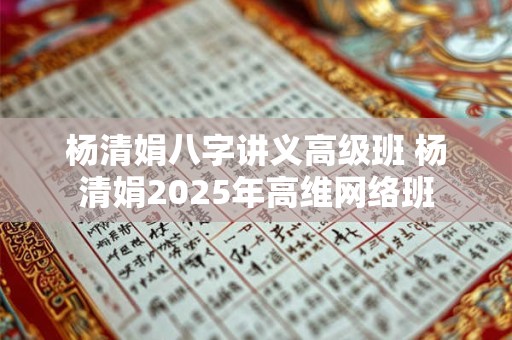 杨清娟八字讲义高级班 杨清娟2025年高维网络班