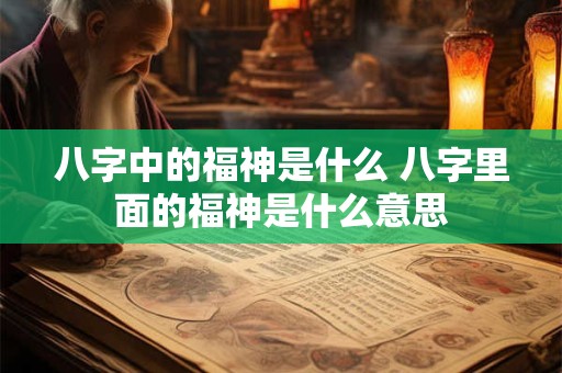 八字中的福神是什么 八字里面的福神是什么意思