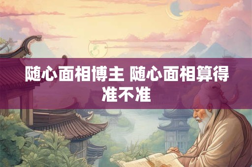 随心面相博主 随心面相算得准不准