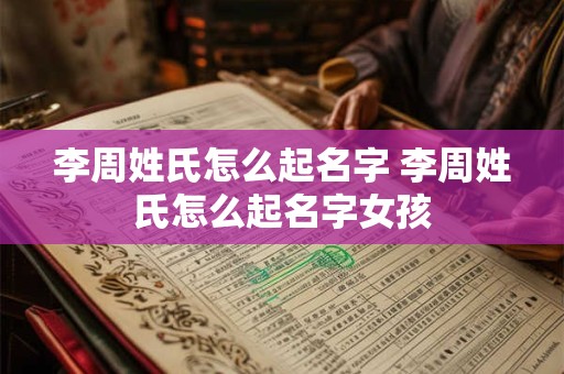 李周姓氏怎么起名字 李周姓氏怎么起名字女孩