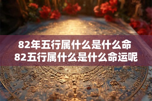 82年五行属什么是什么命 82五行属什么是什么命运呢