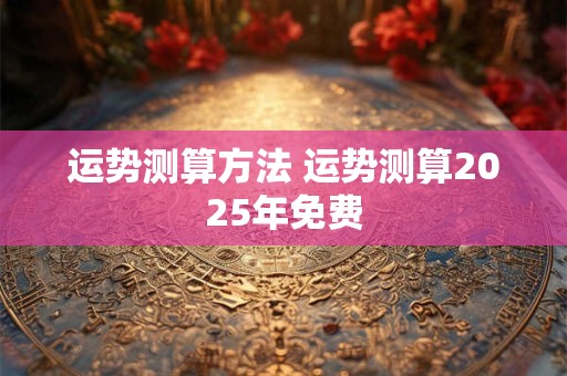 运势测算方法 运势测算2025年免费