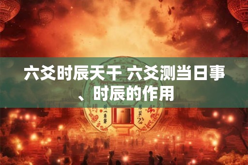 六爻时辰天干 六爻测当日事、时辰的作用