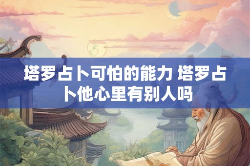 塔罗占卜可怕的能力 塔罗占卜他心里有别人吗