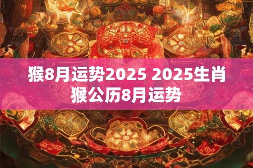 猴8月运势2025 2025生肖猴公历8月运势
