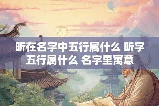 昕在名字中五行属什么 昕字五行属什么 名字里寓意