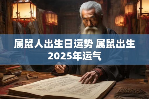 属鼠人出生日运势 属鼠出生2025年运气