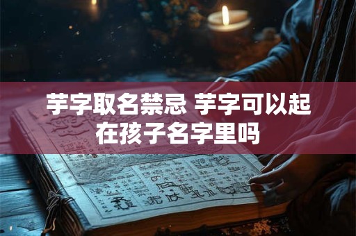 芋字取名禁忌 芋字可以起在孩子名字里吗