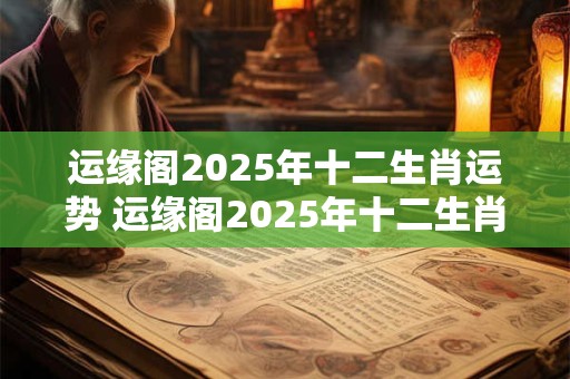 运缘阁2025年十二生肖运势 运缘阁2025年十二生肖运势查询