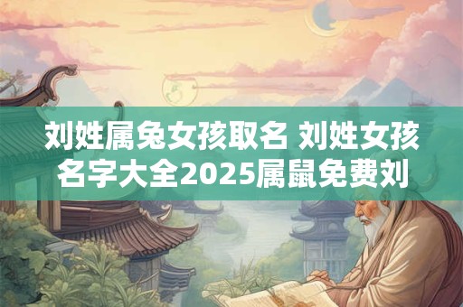 刘姓属兔女孩取名 刘姓女孩名字大全2025属鼠免费刘