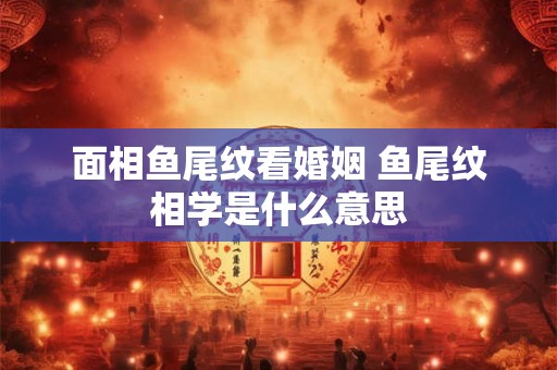 详细阅读:面相鱼尾纹看婚姻 鱼尾纹相学是什么意思 面相鱼尾纹看婚姻 鱼尾纹相学是什么意思
