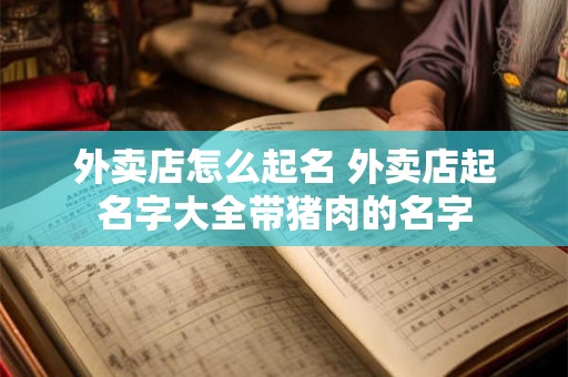 外卖店怎么起名 外卖店起名字大全带猪肉的名字
