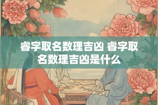 睿字取名数理吉凶 睿字取名数理吉凶是什么
