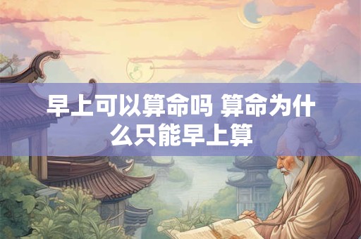 早上可以算命吗 算命为什么只能早上算