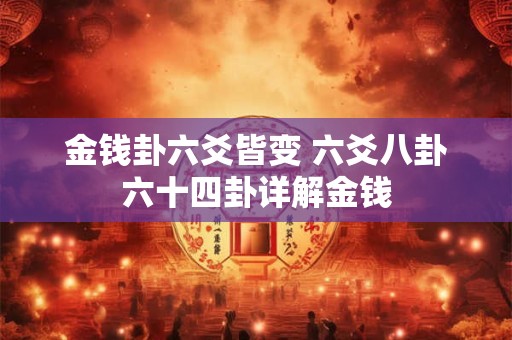 金钱卦六爻皆变 六爻八卦六十四卦详解金钱