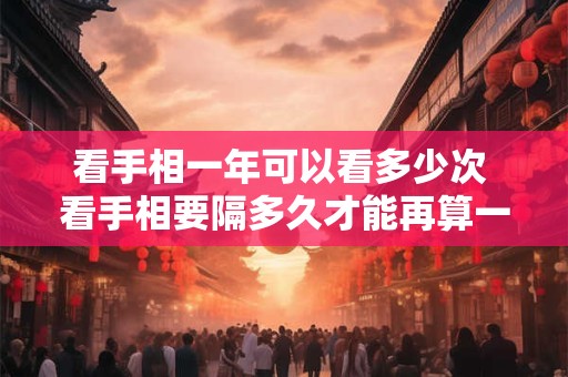 看手相一年可以看多少次 看手相要隔多久才能再算一次