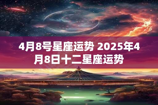 4月8号星座运势 2025年4月8日十二星座运势