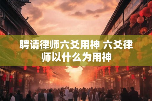 聘请律师六爻用神 六爻律师以什么为用神