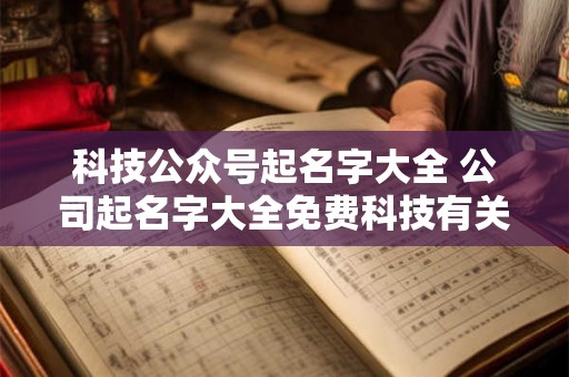 科技公众号起名字大全 公司起名字大全免费科技有关的