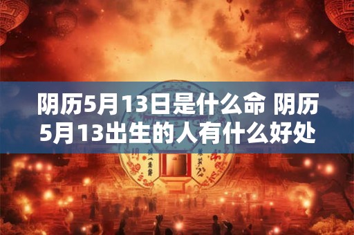 阴历5月13日是什么命 阴历5月13出生的人有什么好处