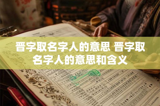 晋字取名字人的意思 晋字取名字人的意思和含义