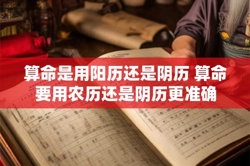 算命是用阳历还是阴历 算命要用农历还是阴历更准确