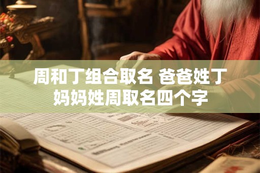 周和丁组合取名 爸爸姓丁妈妈姓周取名四个字