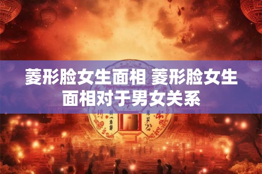 菱形脸女生面相 菱形脸女生面相对于男女关系