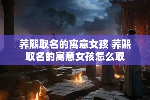 荞熙取名的寓意女孩 荞熙取名的寓意女孩怎么取