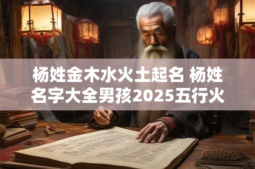 杨姓金木水火土起名 杨姓名字大全男孩2025五行火