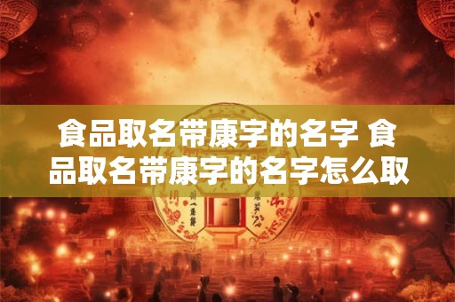 食品取名带康字的名字 食品取名带康字的名字怎么取