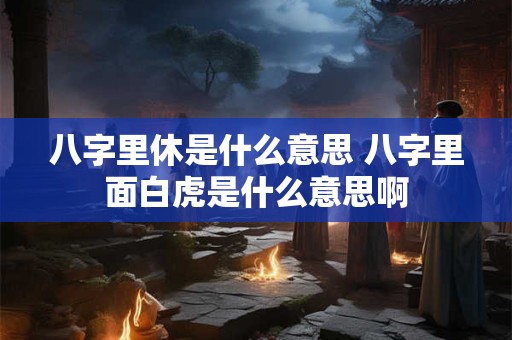 八字里休是什么意思 八字里面白虎是什么意思啊