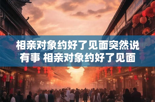 相亲对象约好了见面突然说有事 相亲对象约好了见面突然说有事怎么回复