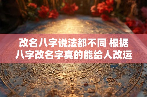 改名八字说法都不同 根据八字改名字真的能给人改运吗